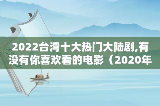 2022台湾十大热门大陆剧,有没有你喜欢看的电影（2020年在台湾比较火的大陆剧）