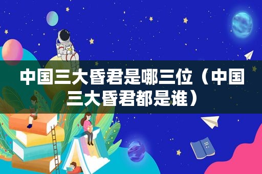 中国三大昏君是哪三位（中国三大昏君都是谁）