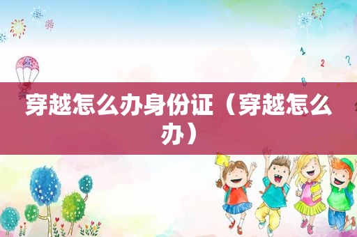 穿越怎么办身份证（穿越怎么办）