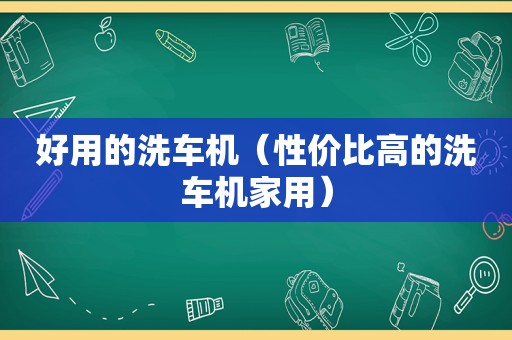 好用的洗车机（性价比高的洗车机家用）
