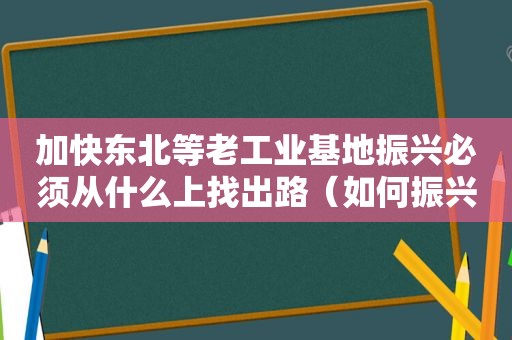 加快东北等老工业基地振兴必须从什么上找出路（如何振兴东北老工业基地措施）