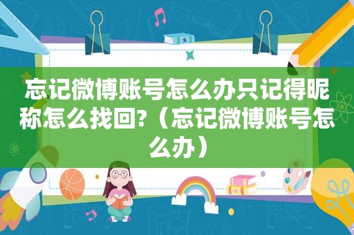 忘记微博账号怎么办只记得昵称怎么找回?（忘记微博账号怎么办）
