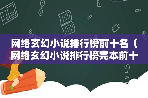 网络玄幻小说排行榜前十名（网络玄幻小说排行榜完本前十名）