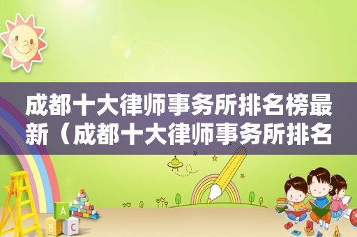 成都十大律师事务所排名榜最新（成都十大律师事务所排名榜前十名）