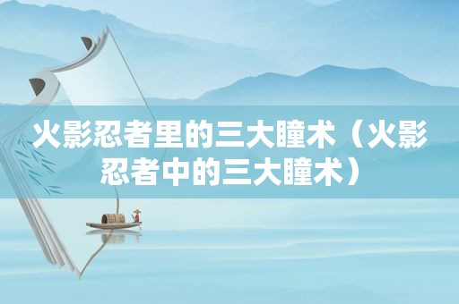 火影忍者里的三大瞳术（火影忍者中的三大瞳术）