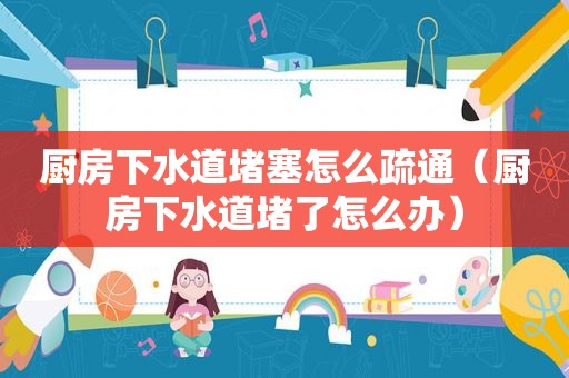 厨房下水道堵塞怎么疏通（厨房下水道堵了怎么办）