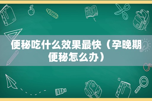 便秘吃什么效果最快（孕晚期便秘怎么办）