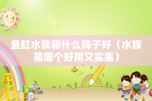 鱼缸水族箱什么牌子好（水族箱哪个好用又实惠）