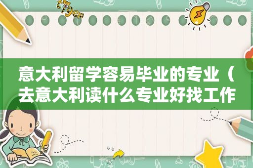 意大利留学容易毕业的专业（去意大利读什么专业好找工作呢）