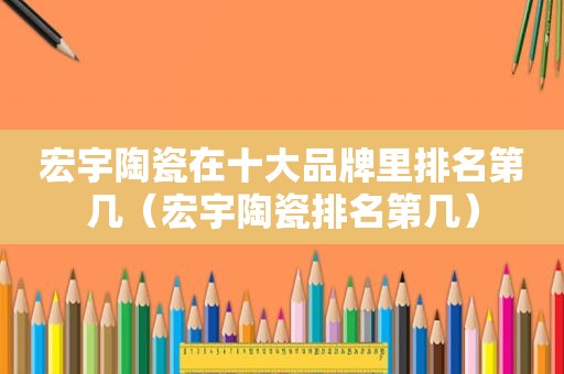 宏宇陶瓷在十大品牌里排名第几（宏宇陶瓷排名第几）