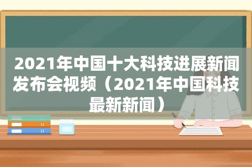 2021年中国十大科技进展新闻发布会视频（2021年中国科技最新新闻）