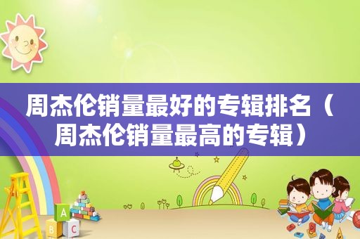 周杰伦销量最好的专辑排名（周杰伦销量最高的专辑）