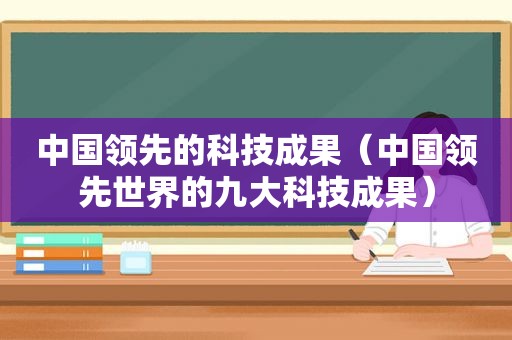 中国领先的科技成果（中国领先世界的九大科技成果）