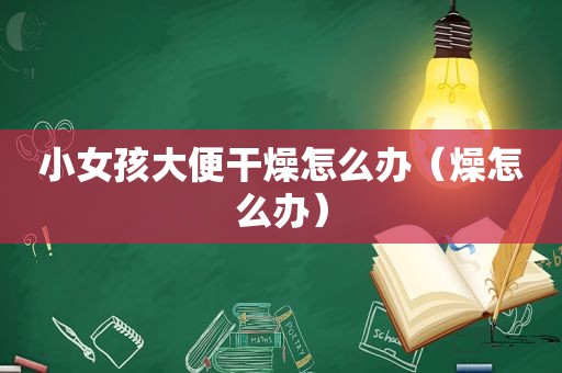 小女孩大便干燥怎么办（燥怎么办）