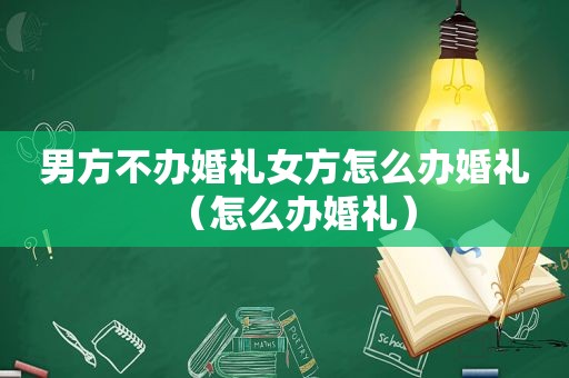 男方不办婚礼女方怎么办婚礼（怎么办婚礼）