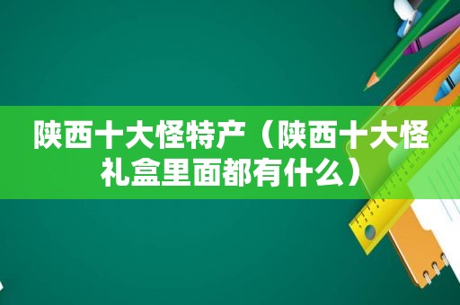 陕西十大怪特产（陕西十大怪礼盒里面都有什么）