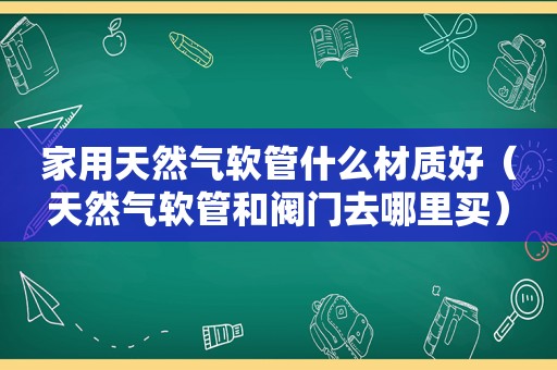 家用天然气软管什么材质好（天然气软管和阀门去哪里买）