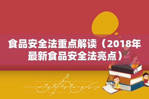 食品安全法重点解读（2018年最新食品安全法亮点）