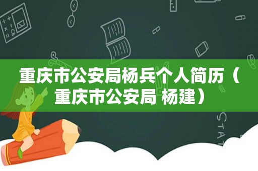 重庆市公安局杨兵个人简历（重庆市公安局 杨建）