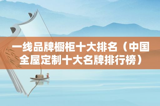 一线品牌橱柜十大排名（中国全屋定制十大名牌排行榜）