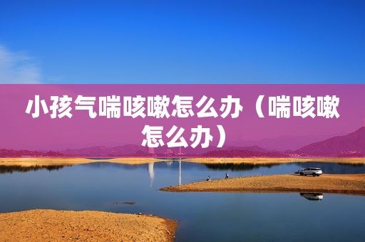 小孩气喘咳嗽怎么办（喘咳嗽怎么办）