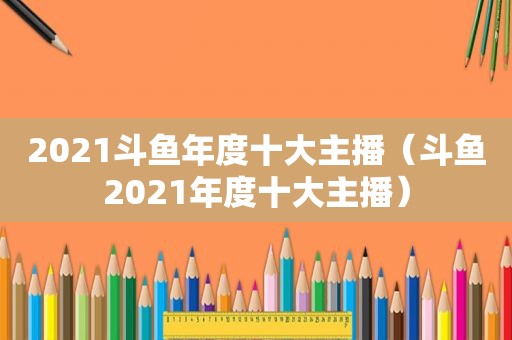 2021斗鱼年度十大主播（斗鱼2021年度十大主播）