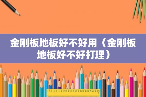 金刚板地板好不好用（金刚板地板好不好打理）