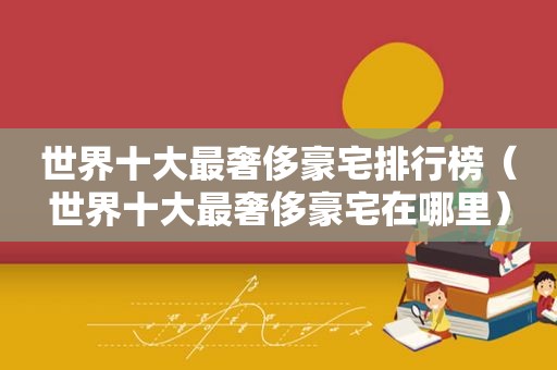 世界十大最奢侈豪宅排行榜（世界十大最奢侈豪宅在哪里）