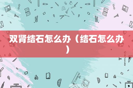 双肾结石怎么办（结石怎么办）