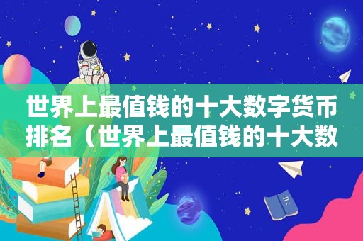 世界上最值钱的十大数字货币排名（世界上最值钱的十大数字货币是什么）