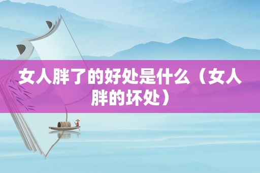 女人胖了的好处是什么（女人胖的坏处）