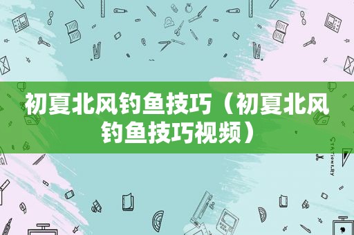 初夏北风钓鱼技巧（初夏北风钓鱼技巧视频）