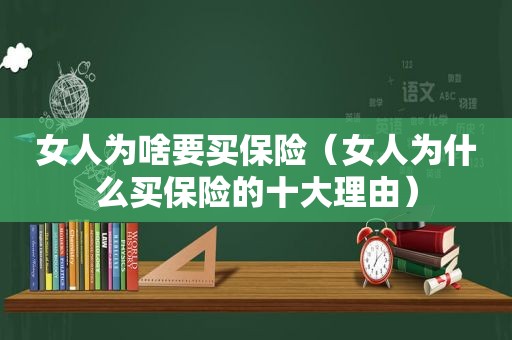 女人为啥要买保险（女人为什么买保险的十大理由）