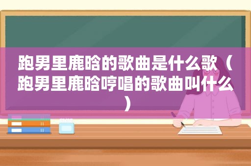 跑男里鹿晗的歌曲是什么歌（跑男里鹿晗哼唱的歌曲叫什么）