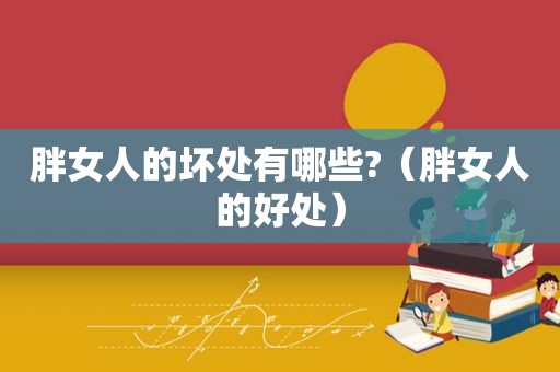 胖女人的坏处有哪些?（胖女人的好处）