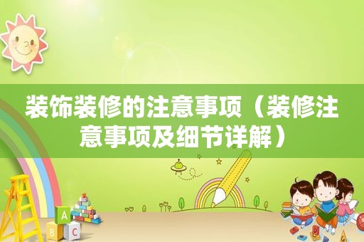 装饰装修的注意事项（装修注意事项及细节详解）