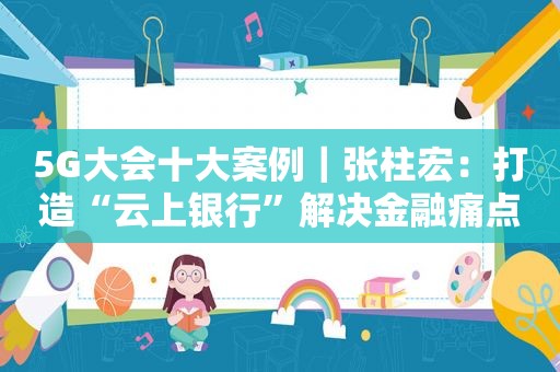 5G大会十大案例｜张柱宏：打造“云上银行”解决金融痛点