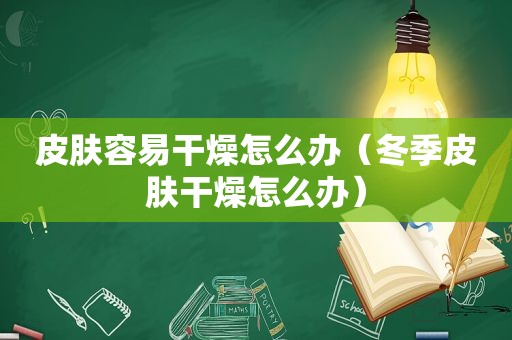 皮肤容易干燥怎么办（冬季皮肤干燥怎么办）