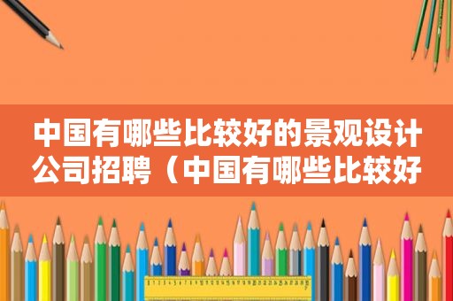 中国有哪些比较好的景观设计公司招聘（中国有哪些比较好的景观设计公司）