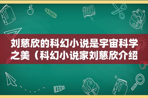 刘慈欣的科幻小说是宇宙科学之美（科幻小说家刘慈欣介绍）