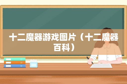 十二魔器游戏图片（十二魔器百科）