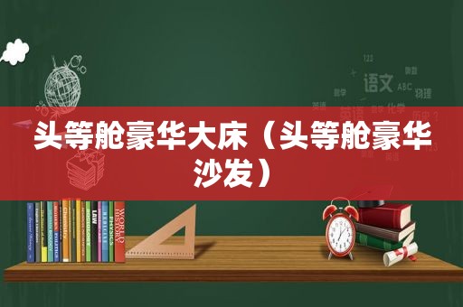 头等舱豪华大床（头等舱豪华沙发）