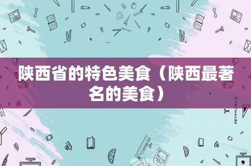 陕西省的特色美食（陕西最著名的美食）