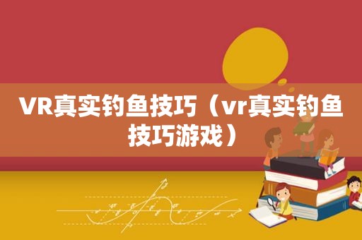 VR真实钓鱼技巧（vr真实钓鱼技巧游戏）