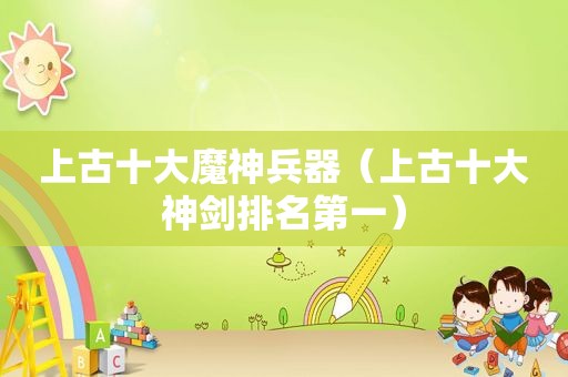 上古十大魔神兵器（上古十大神剑排名第一）