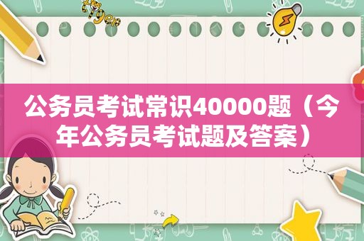公务员考试常识40000题（今年公务员考试题及答案）