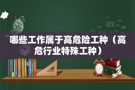 哪些工作属于高危险工种（高危行业特殊工种）