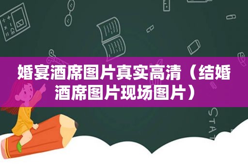 婚宴酒席图片真实高清（结婚酒席图片现场图片）