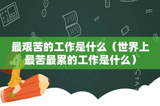 最艰苦的工作是什么（世界上最苦最累的工作是什么）