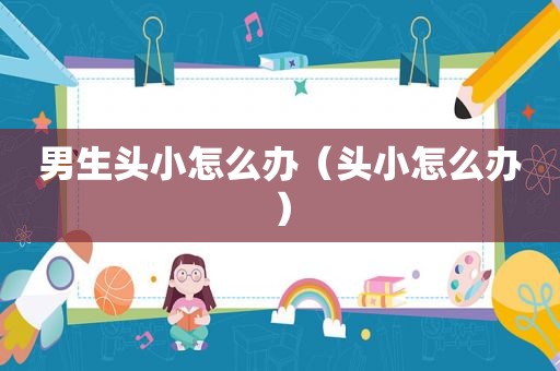 男生头小怎么办（头小怎么办）